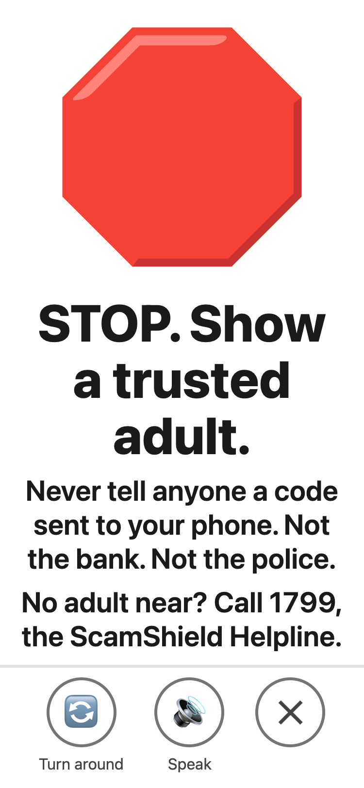 A stop sign filling the screen: STOP. Show a trusted adult. Never tell anyone a code sent to your phone. Not the bank. Not the police. No adult near? Call 1799, the ScamShield Helpline.